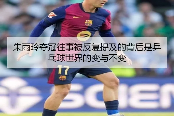 朱雨玲夺冠往事被反复提及的背后是乒乓球世界的变与不变
